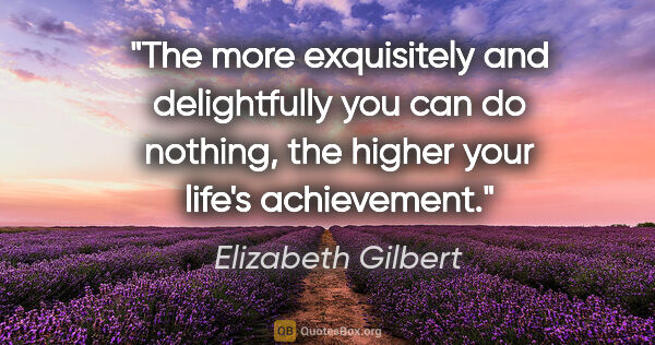 Elizabeth Gilbert quote: "The more exquisitely and delightfully you can do nothing, the..."