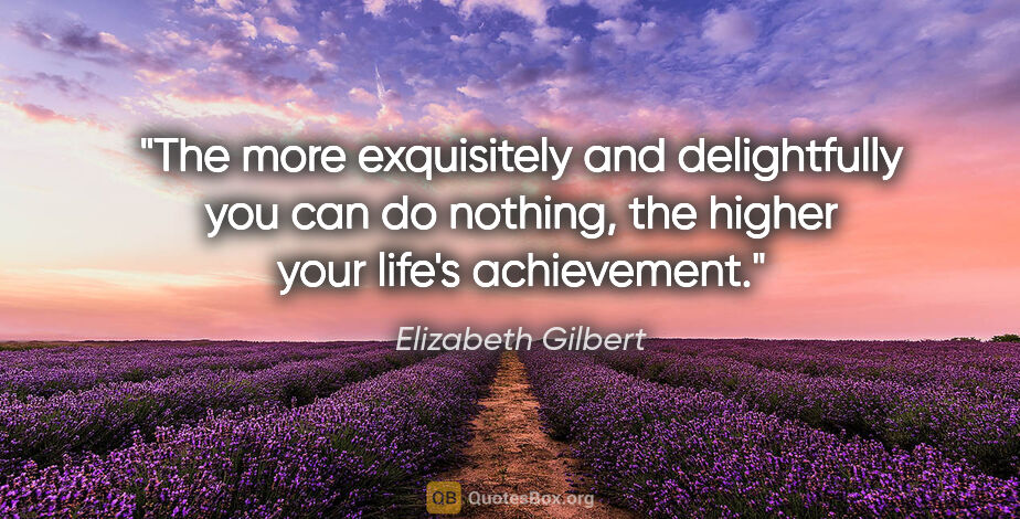 Elizabeth Gilbert quote: "The more exquisitely and delightfully you can do nothing, the..."