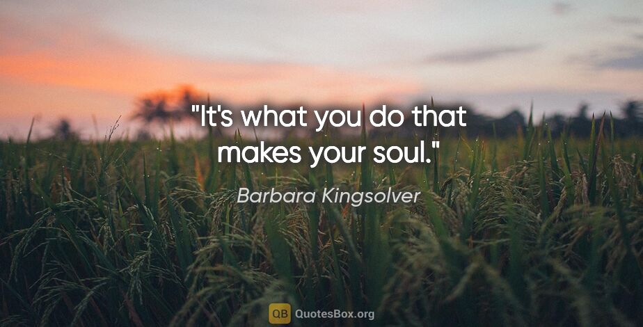 Barbara Kingsolver quote: "It's what you do that makes your soul."