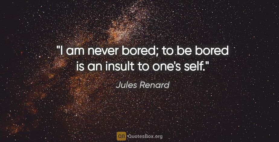 Jules Renard quote: "I am never bored; to be bored is an insult to one's self."