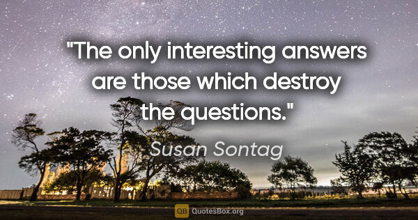 Susan Sontag quote: "The only interesting answers are those which destroy the..."