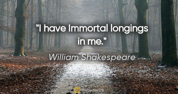 William Shakespeare quote: "I have Immortal longings in me."