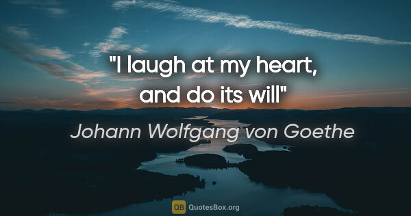 Johann Wolfgang von Goethe quote: "I laugh at my heart, and do its will"