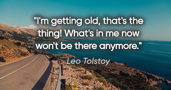 Leo Tolstoy quote: "I'm getting old, that's the thing! What's in me now won't be..."