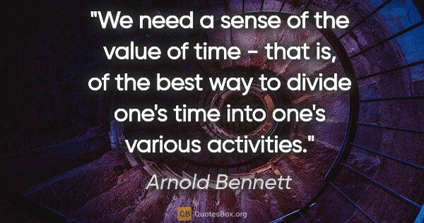 Arnold Bennett quote: "We need a sense of the value of time - that is, of the best..."