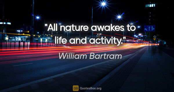 William Bartram quote: "All nature awakes to life and activity."