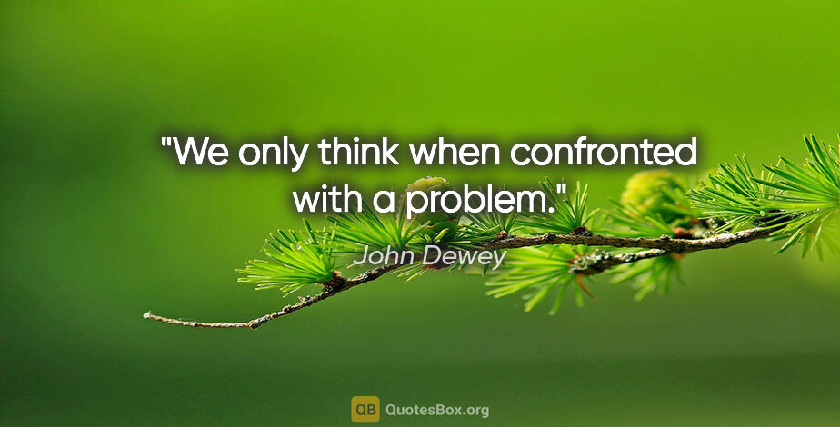 John Dewey quote: "We only think when confronted with a problem."