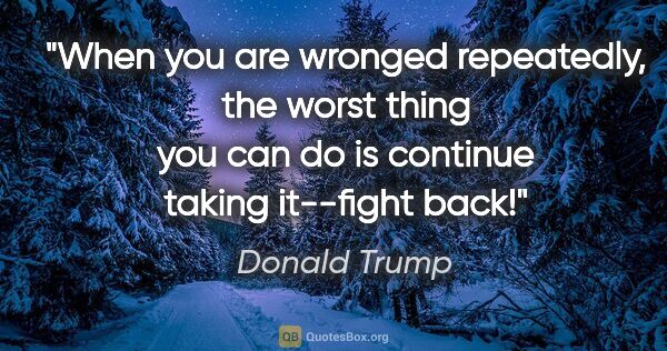 Donald Trump quote: "When you are wronged repeatedly, the worst thing you can do is..."
