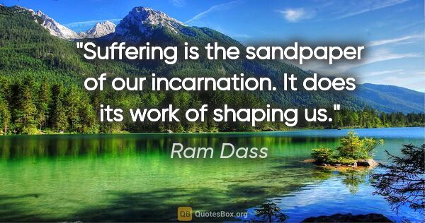 Ram Dass quote: "Suffering is the sandpaper of our incarnation. It does its..."