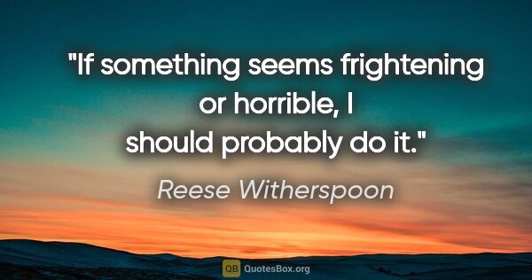 Reese Witherspoon quote: "If something seems frightening or horrible, I should probably..."