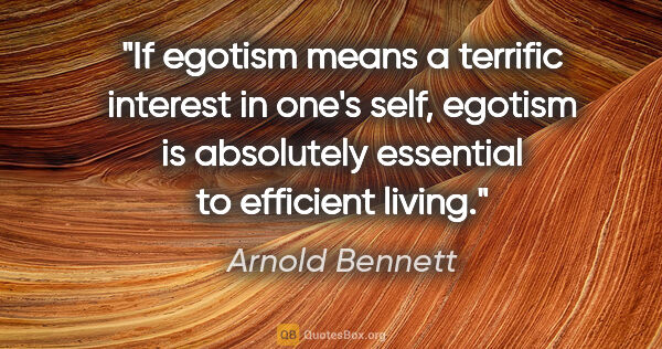 Arnold Bennett quote: "If egotism means a terrific interest in one's self, egotism is..."