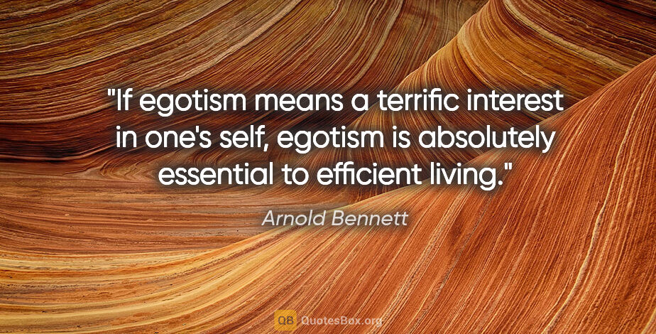 Arnold Bennett quote: "If egotism means a terrific interest in one's self, egotism is..."