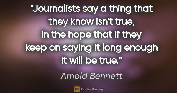 Arnold Bennett quote: "Journalists say a thing that they know isn't true, in the hope..."