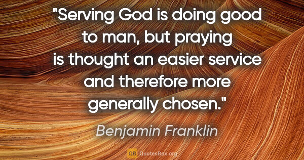 Benjamin Franklin quote: "Serving God is doing good to man, but praying is thought an..."