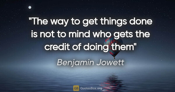 Benjamin Jowett quote: "The way to get things done is not to mind who gets the credit..."