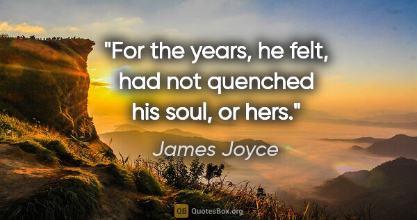 James Joyce quote: "For the years, he felt, had not quenched his soul, or hers."