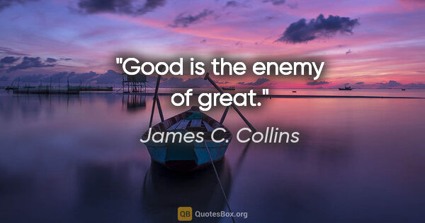 James C. Collins quote: "Good is the enemy of great."