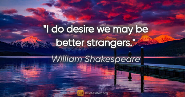 William Shakespeare quote: "I do desire we may be better strangers."