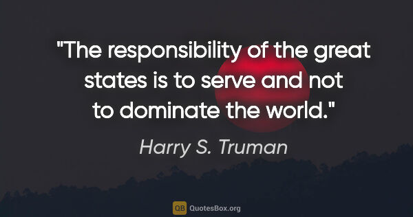 Harry S. Truman quote: "The responsibility of the great states is to serve and not to..."