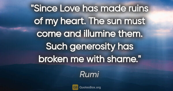 Rumi quote: "Since Love has made ruins of my heart. The sun must come and..."