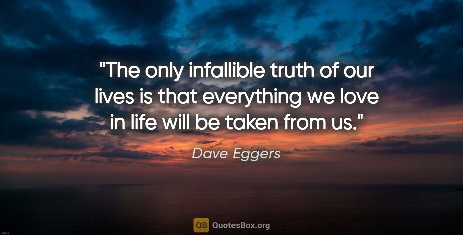 Dave Eggers quote: "The only infallible truth of our lives is that everything we..."