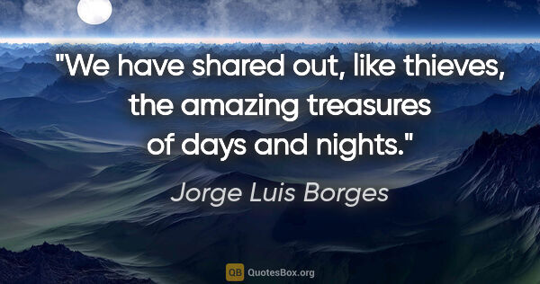 Jorge Luis Borges quote: "We have shared out, like thieves, the amazing treasures of..."