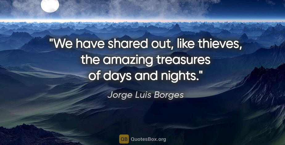 Jorge Luis Borges quote: "We have shared out, like thieves, the amazing treasures of..."