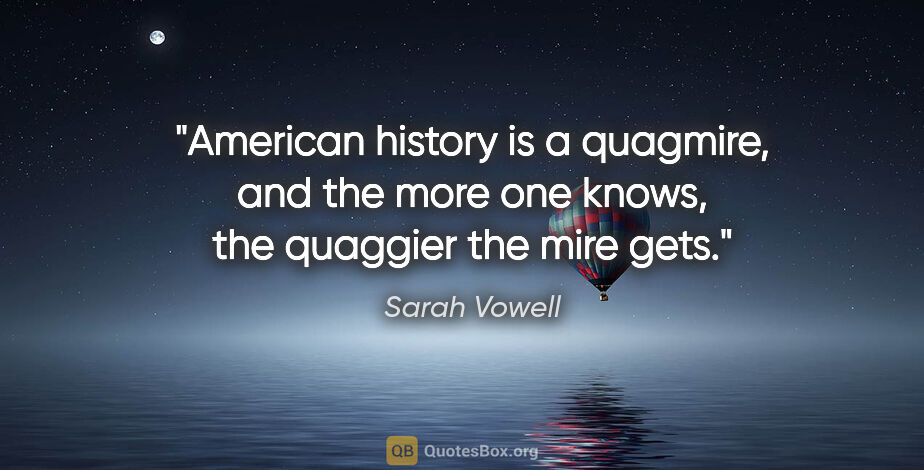 Sarah Vowell quote: "American history is a quagmire, and the more one knows, the..."