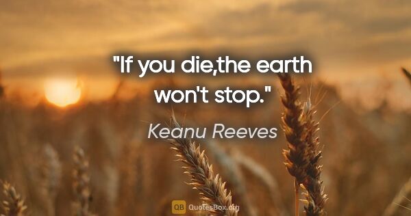 Keanu Reeves quote: "If you die,the earth won't stop."
