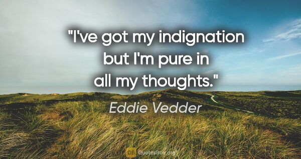 Eddie Vedder quote: "I've got my indignation but I'm pure in all my thoughts."