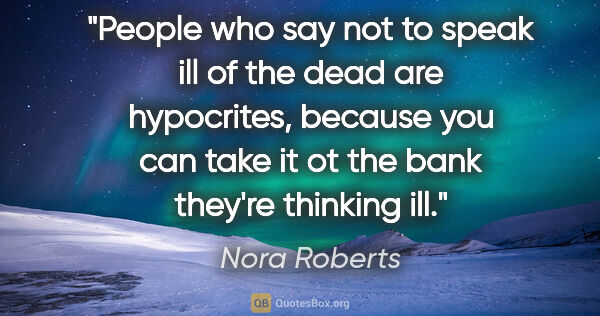Nora Roberts quote: "People who say not to speak ill of the dead are hypocrites,..."