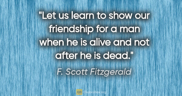 F. Scott Fitzgerald quote: "Let us learn to show our friendship for a man when he is alive..."