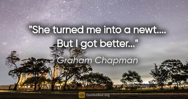 Graham Chapman quote: "She turned me into a newt.... But I got better..."