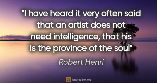 Robert Henri quote: "I have heard it very often said that an artist does not need..."