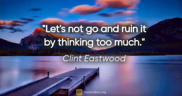 Clint Eastwood quote: "Let's not go and ruin it by thinking too much."