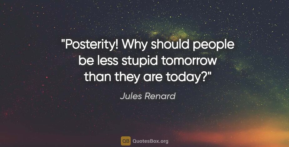 Jules Renard quote: "Posterity! Why should people be less stupid tomorrow than they..."