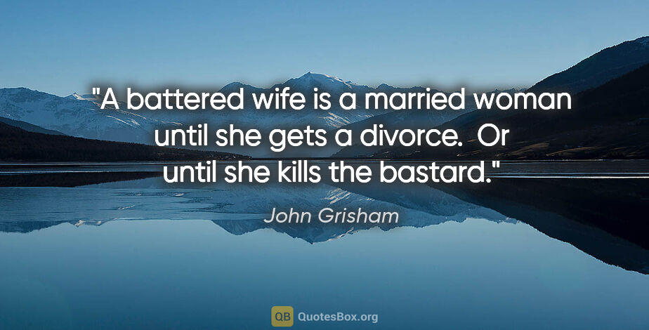 John Grisham quote: "A battered wife is a married woman until she gets a divorce. ..."