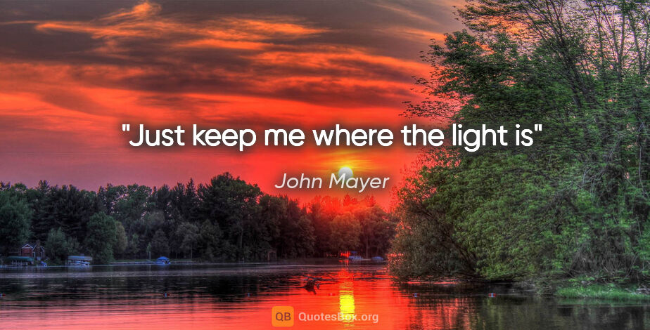 John Mayer quote: "Just keep me where the light is"