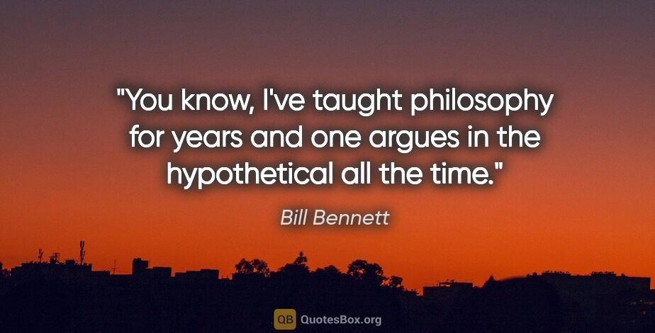 Bill Bennett quote: "You know, I've taught philosophy for years and one argues in..."