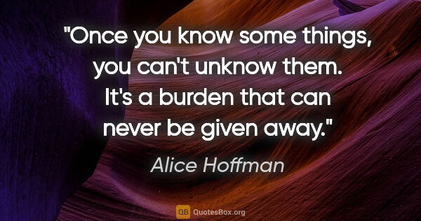 Alice Hoffman quote: "Once you know some things, you can't unknow them. It's a..."