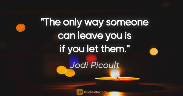 Jodi Picoult quote: "The only way someone can leave you is if you let them."