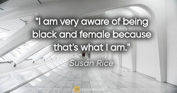 Susan Rice quote: "I am very aware of being black and female because that's what..."