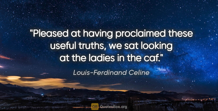 Louis-Ferdinand Celine quote: "Pleased at having proclaimed these useful truths, we sat..."