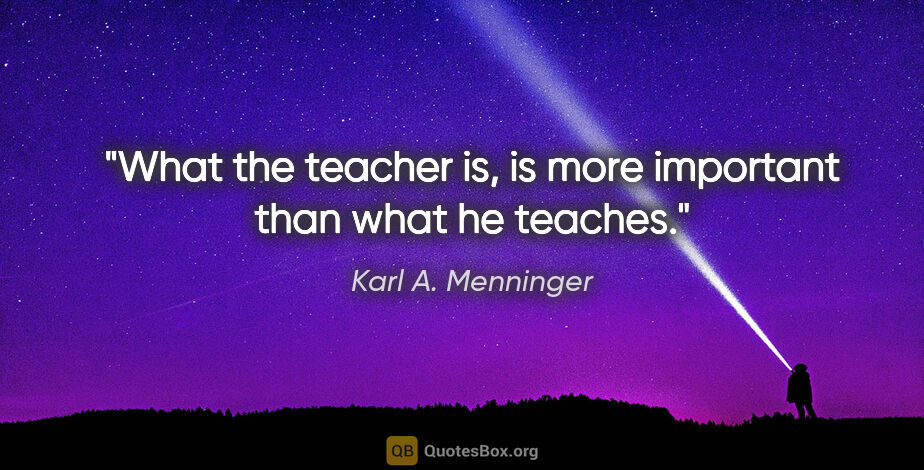 Karl A. Menninger quote: "What the teacher is, is more important than what he teaches."