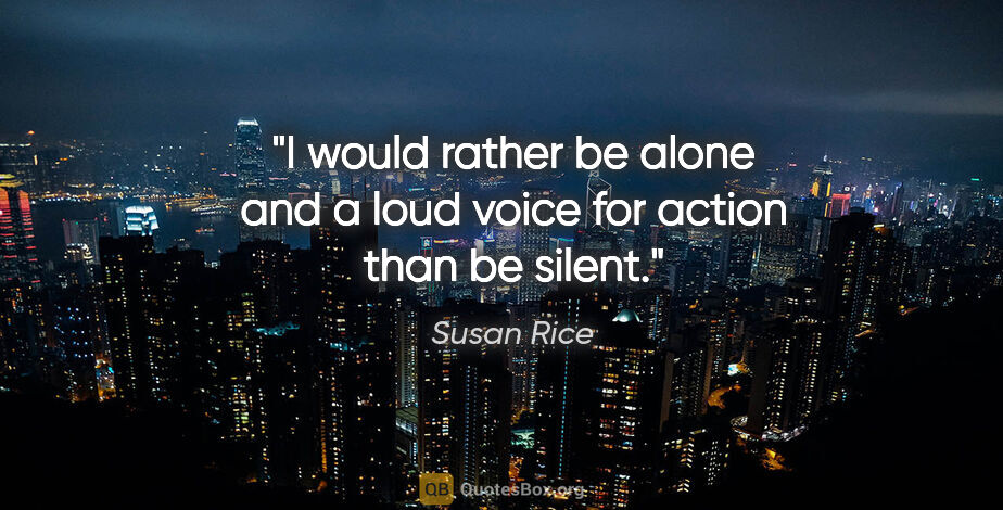 Susan Rice quote: "I would rather be alone and a loud voice for action than be..."