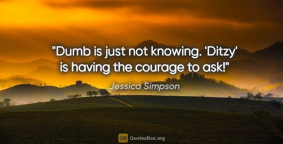 Jessica Simpson quote: "Dumb is just not knowing. 'Ditzy' is having the courage to ask!"