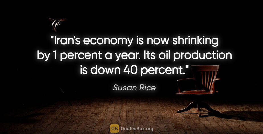 Susan Rice quote: "Iran's economy is now shrinking by 1 percent a year. Its oil..."