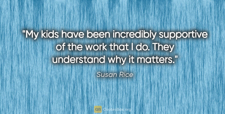 Susan Rice quote: "My kids have been incredibly supportive of the work that I do...."