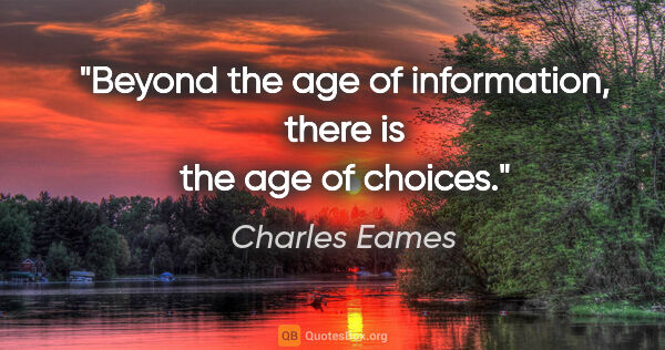 Charles Eames quote: "Beyond the age of information, there is the age of choices."