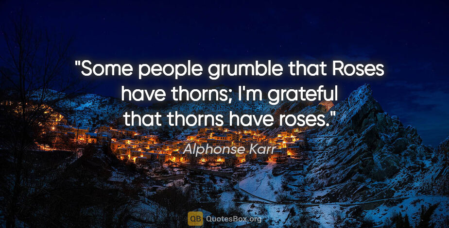 Alphonse Karr quote: "Some people grumble that Roses have thorns; I'm grateful that..."
